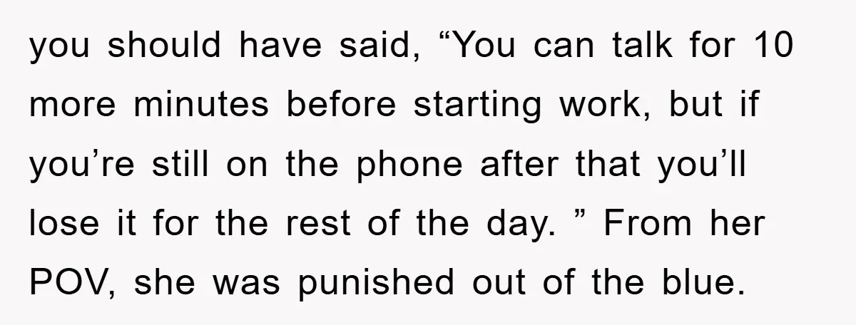 you should have said, “You can talk for 10 more minutes before starting work, but if you’re still on the phone after that you’ll lose it for the rest of...