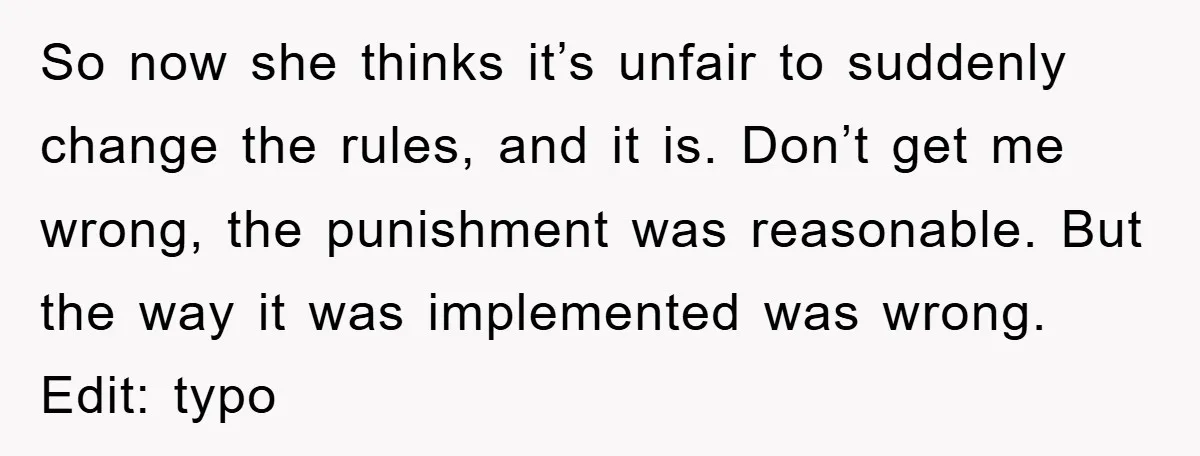 So now she thinks it’s unfair to suddenly change the rules, and it is. Don’t get me wrong, the punishment was reasonable. But the way it was implemented was wrong....