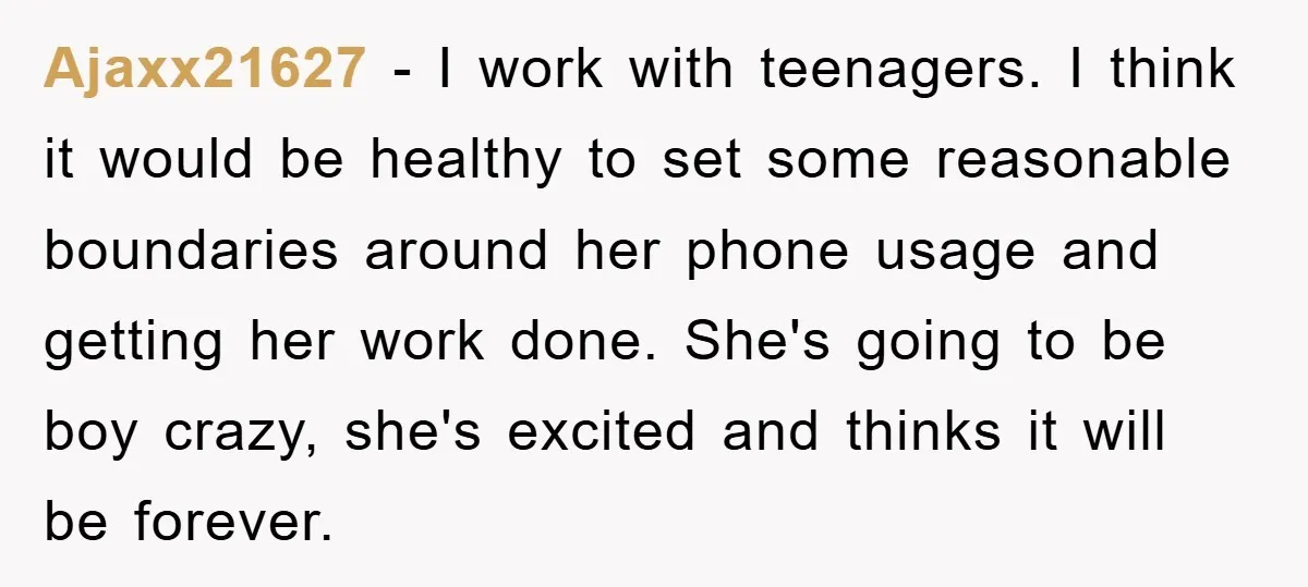 Ajaxx21627 − I work with teenagers. I think it would be healthy to set some reasonable boundaries around her phone usage and getting her work done. She's going to be...