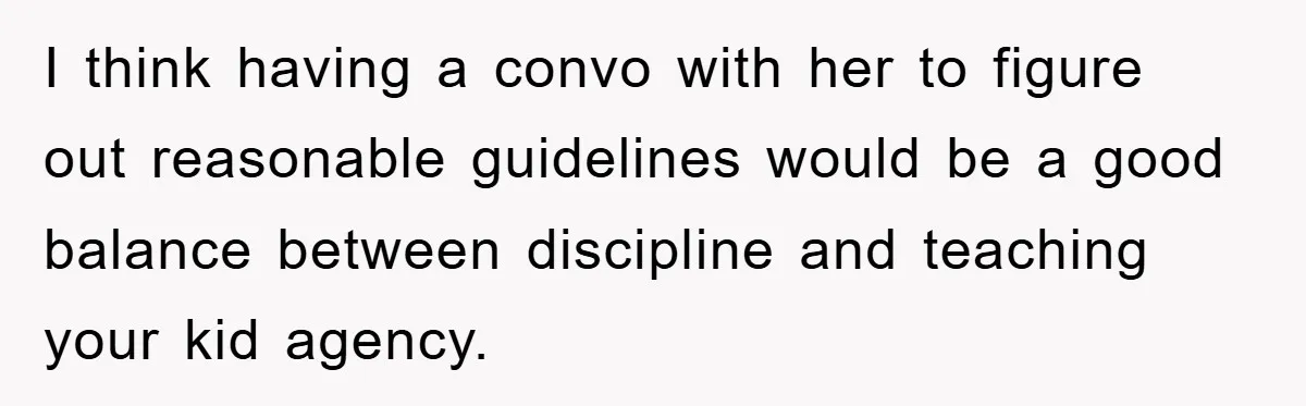 I think having a convo with her to figure out reasonable guidelines would be a good balance between discipline and teaching your kid agency.