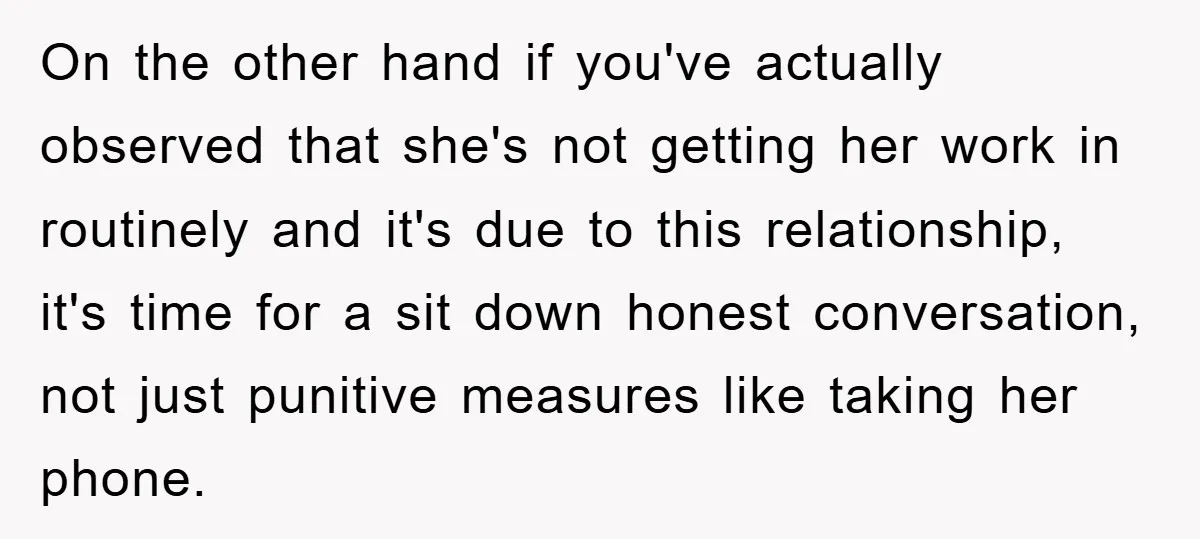 On the other hand if you've actually observed that she's not getting her work in routinely and it's due to this relationship, it's time for a sit down honest conversation,...