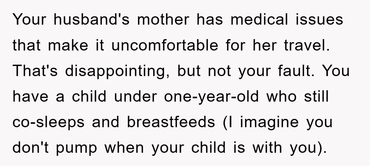Your husband's mother has medical issues that make it uncomfortable for her travel. That's disappointing, but not your fault. You have a child under one-year-old who still co-sleeps and breastfeeds...