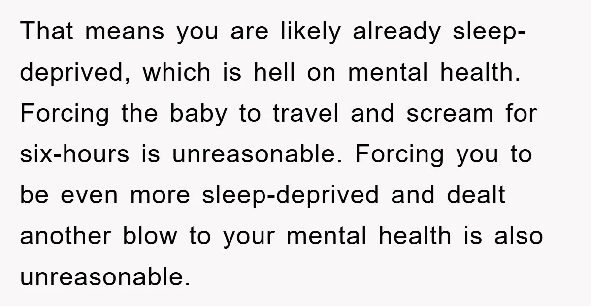 That means you are likely already sleep-deprived, which is hell on mental health. Forcing the baby to travel and scream for six-hours is unreasonable. Forcing you to be even more...