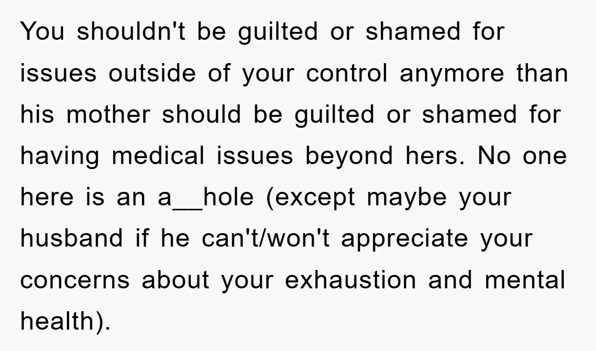 You shouldn't be guilted or shamed for issues outside of your control anymore than his mother should be guilted or shamed for having medical issues beyond hers. No one here...