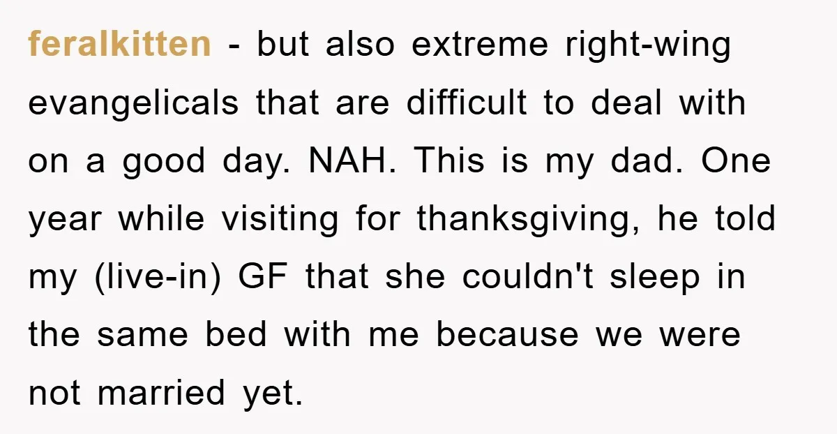 feralkitten − but also extreme right-wing evangelicals that are difficult to deal with on a good day. NAH. This is my dad. One year while visiting for thanksgiving, he told...