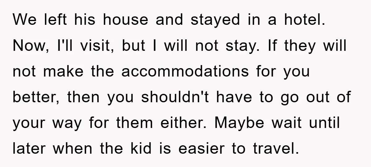We left his house and stayed in a hotel. Now, I'll visit, but I will not stay. If they will not make the accommodations for you better, then you shouldn't...