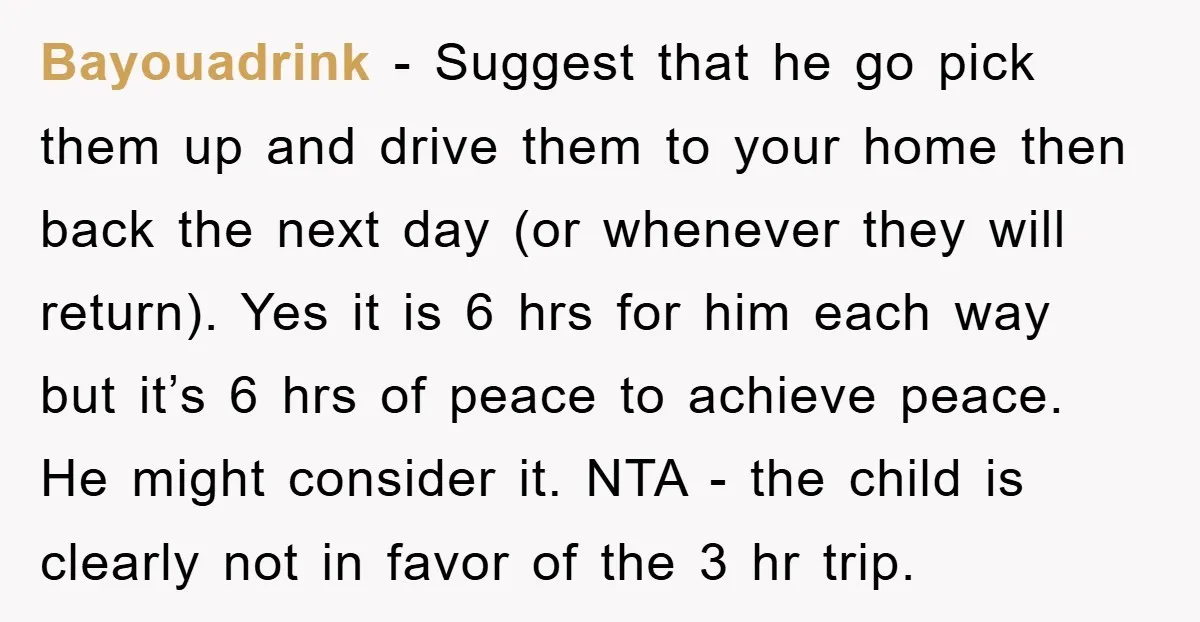 Bayouadrink − Suggest that he go pick them up and drive them to your home then back the next day (or whenever they will return). Yes it is 6 hrs...