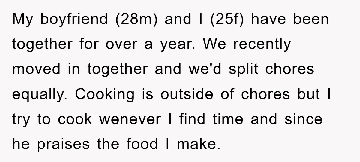 My boyfriend (28m) and I (25f) have been together for over a year. We recently moved in together and we'd split chores equally. Cooking is outside of chores but I...