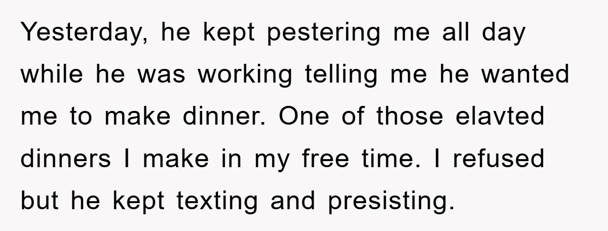 Yesterday, he kept pestering me all day while he was working telling me he wanted me to make dinner. One of those elavted dinners I make in my free time....