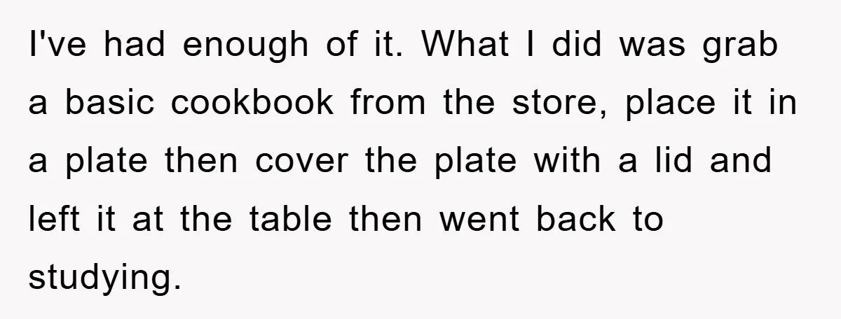 I've had enough of it. What I did was grab a basic cookbook from the store, place it in a plate then cover the plate with a lid and left...