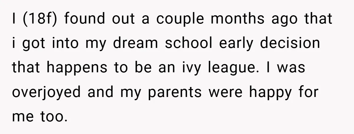 I (18f) found out a couple months ago that i got into my dream school early decision that happens to be an ivy league. I was overjoyed and my parents...