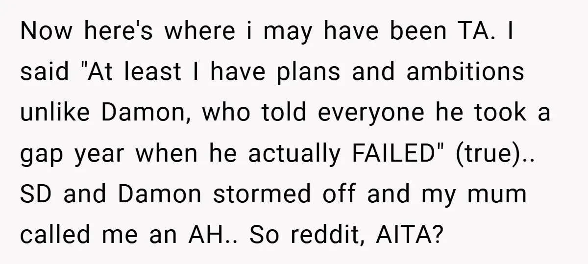 Now here's where i may have been TA. I said "At least I have plans and ambitions unlike Damon, who told everyone he took a gap year when he actually...