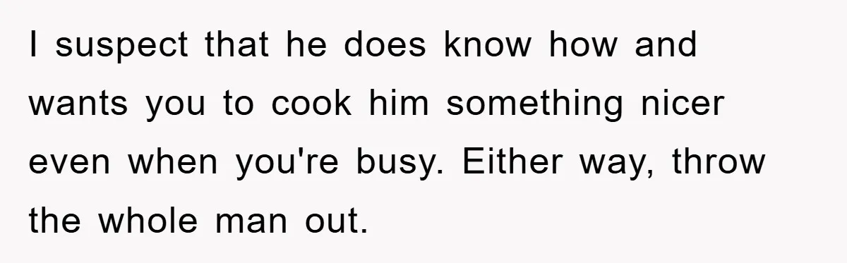 I suspect that he does know how and wants you to cook him something nicer even when you're busy. Either way, throw the whole man out.