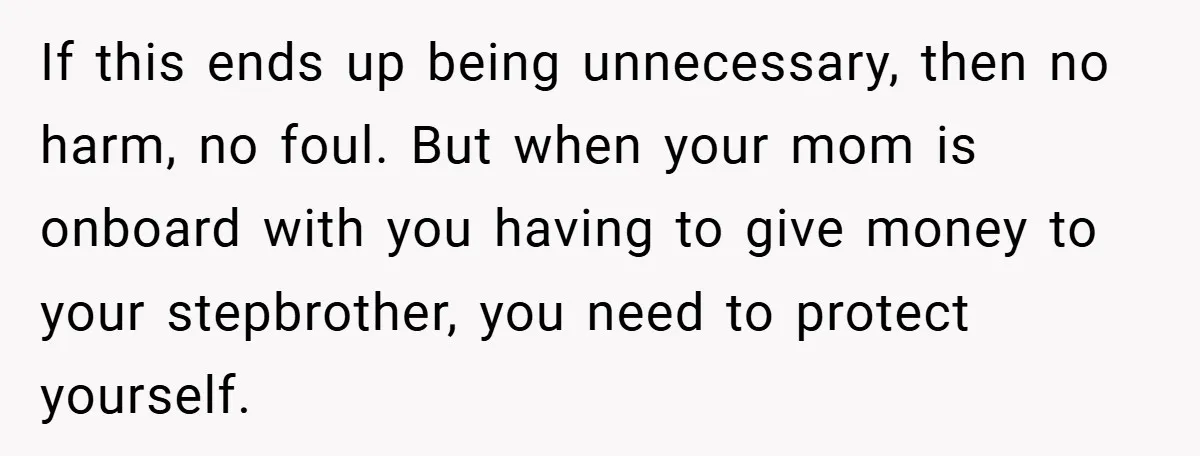 If this ends up being unnecessary, then no harm, no foul. But when your mom is onboard with you having to give money to your stepbrother, you need to protect...