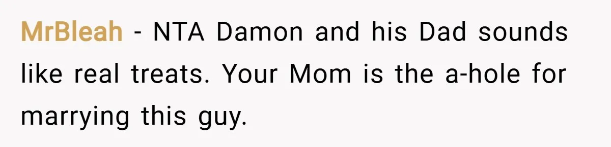 MrBleah − NTA Damon and his Dad sounds like real treats. Your Mom is the a-hole for marrying this guy.