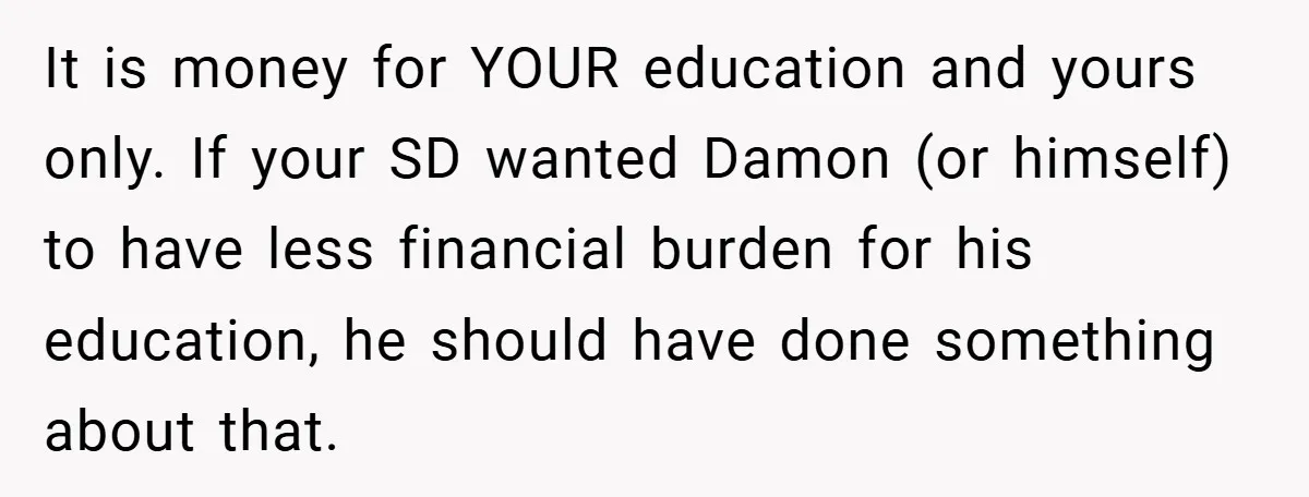 It is money for YOUR education and yours only. If your SD wanted Damon (or himself) to have less financial burden for his education, he should have done something about...