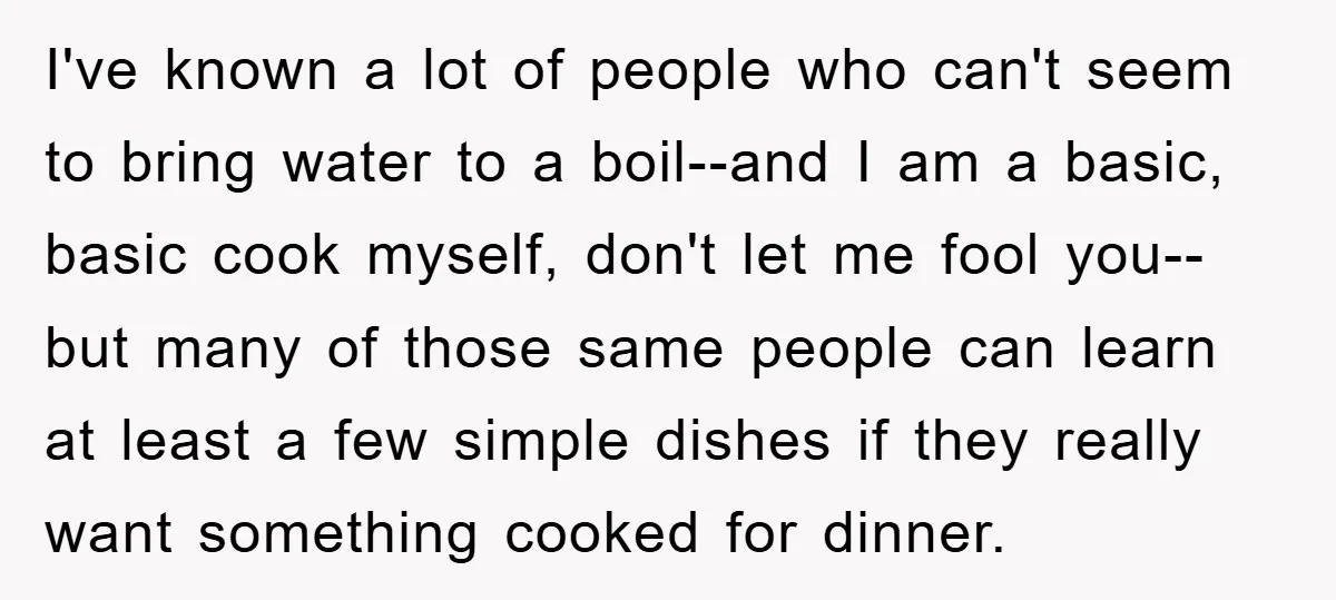 I've known a lot of people who can't seem to bring water to a boil--and I am a basic, basic cook myself, don't let me fool you--but many of those...