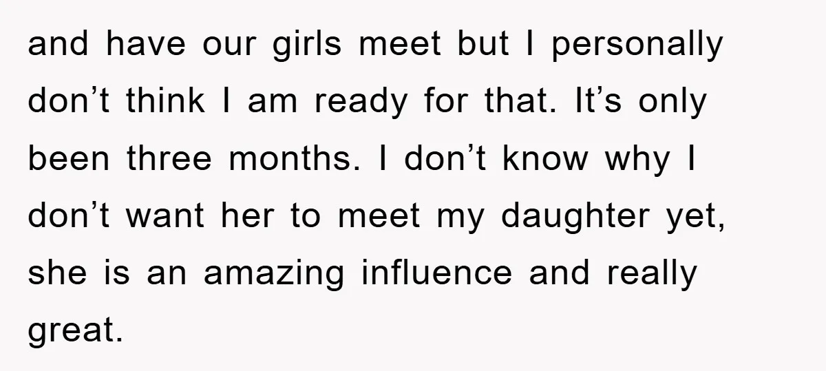 and have our girls meet but I personally don’t think I am ready for that. It’s only been three months. I don’t know why I don’t want her to meet...