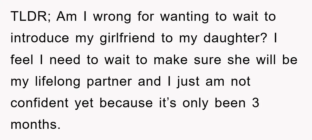 TLDR; Am I wrong for wanting to wait to introduce my girlfriend to my daughter? I feel I need to wait to make sure she will be my lifelong partner...