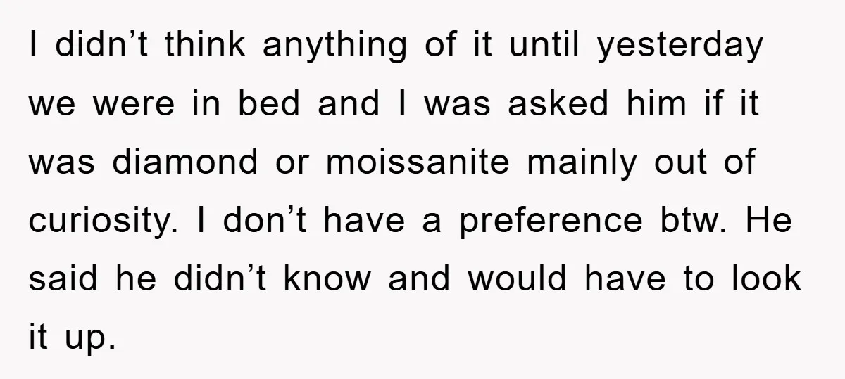 I didn’t think anything of it until yesterday we were in bed and I was asked him if it was diamond or moissanite mainly out of curiosity. I don’t have...