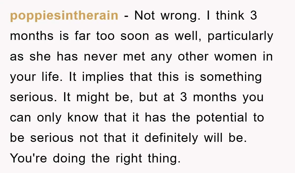 poppiesintherain − Not wrong. I think 3 months is far too soon as well, particularly as she has never met any other women in your life. It implies that this...