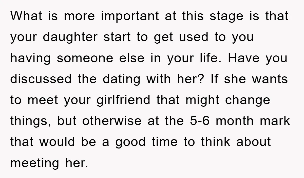 What is more important at this stage is that your daughter start to get used to you having someone else in your life. Have you discussed the dating with her?...