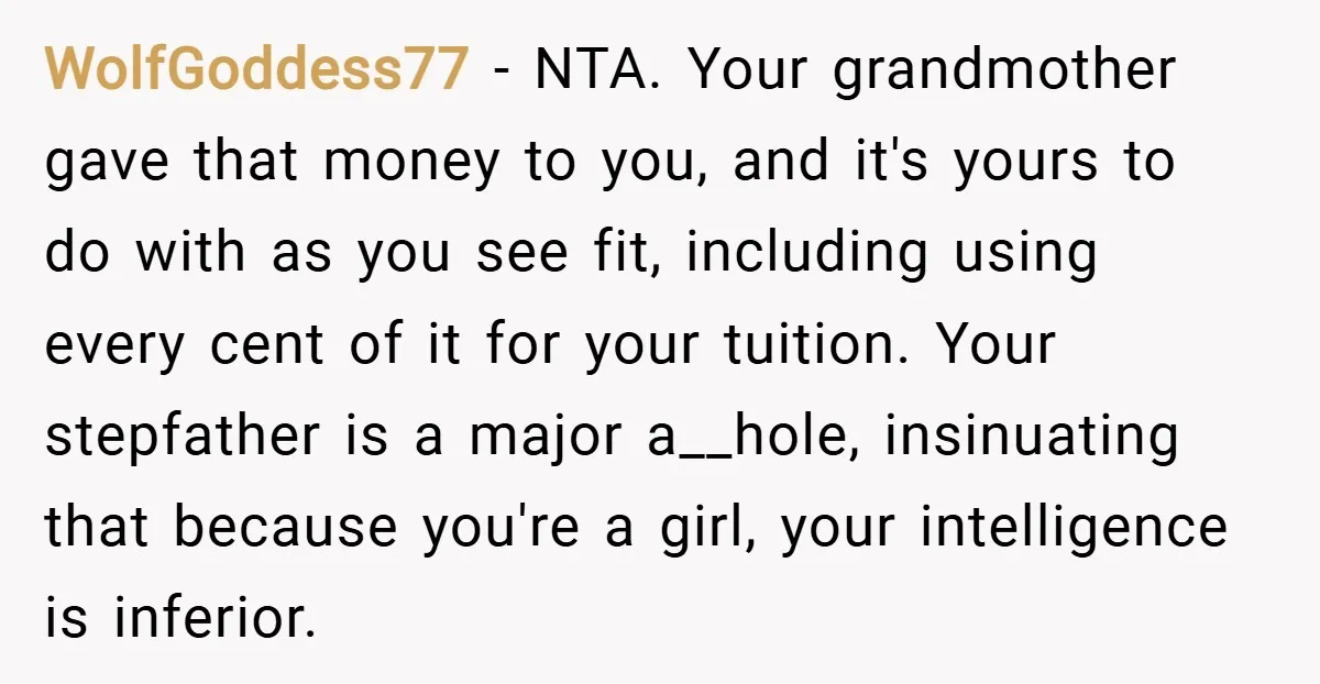 WolfGoddess77 − NTA. Your grandmother gave that money to you, and it's yours to do with as you see fit, including using every cent of it for your tuition. Your...