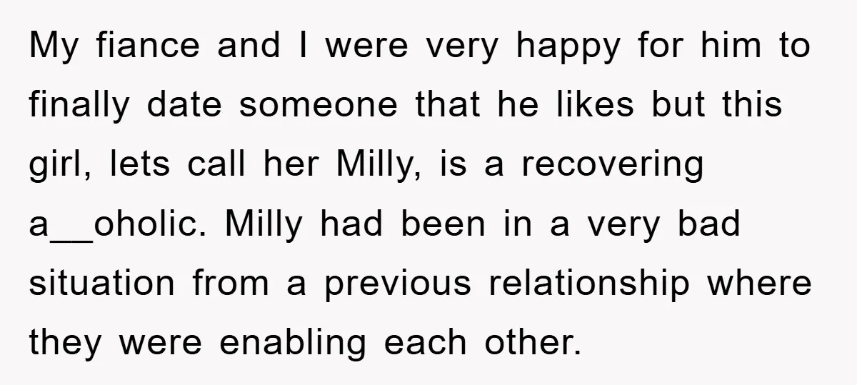 My fiance and I were very happy for him to finally date someone that he likes but this girl, lets call her Milly, is a recovering a__oholic. Milly had been...