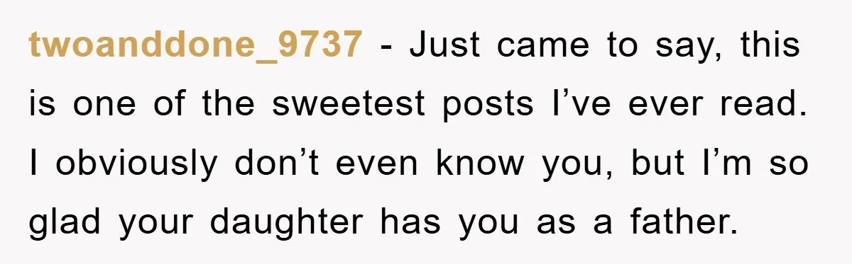 twoanddone_9737 − Just came to say, this is one of the sweetest posts I’ve ever read. I obviously don’t even know you, but I’m so glad your daughter has you...