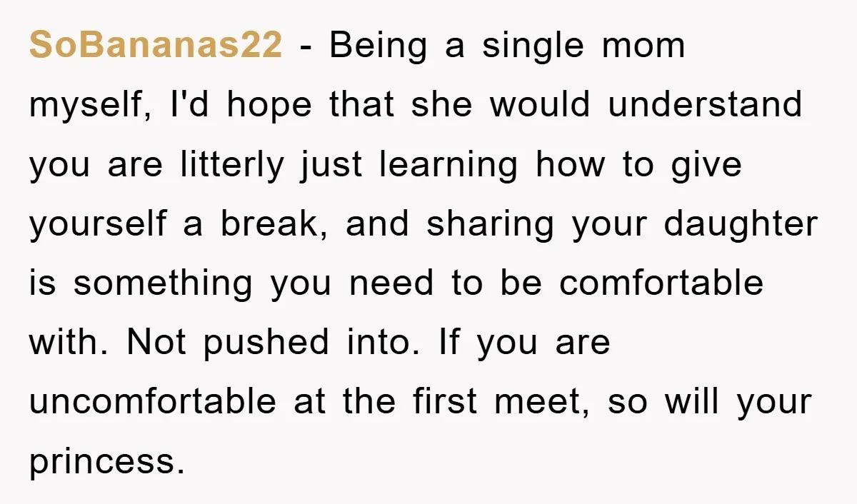 SoBananas22 − Being a single mom myself, I'd hope that she would understand you are litterly just learning how to give yourself a break, and sharing your daughter is something...