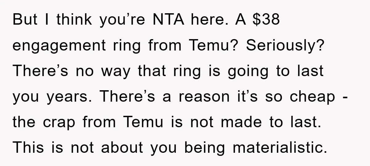 But I think you’re NTA here. A $38 engagement ring from Temu? Seriously? There’s no way that ring is going to last you years. There’s a reason it’s so cheap...