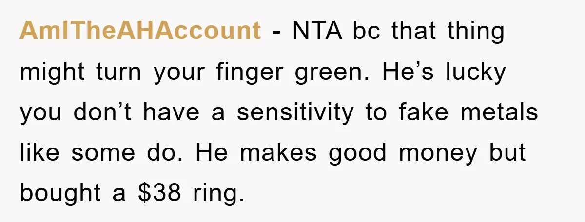 AmITheAHAccount − NTA bc that thing might turn your finger green. He’s lucky you don’t have a sensitivity to fake metals like some do. He makes good money but bought...