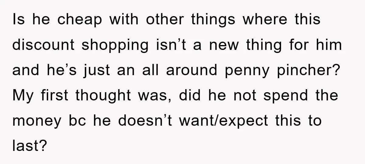 Is he cheap with other things where this discount shopping isn’t a new thing for him and he’s just an all around penny pincher? My first thought was, did he...