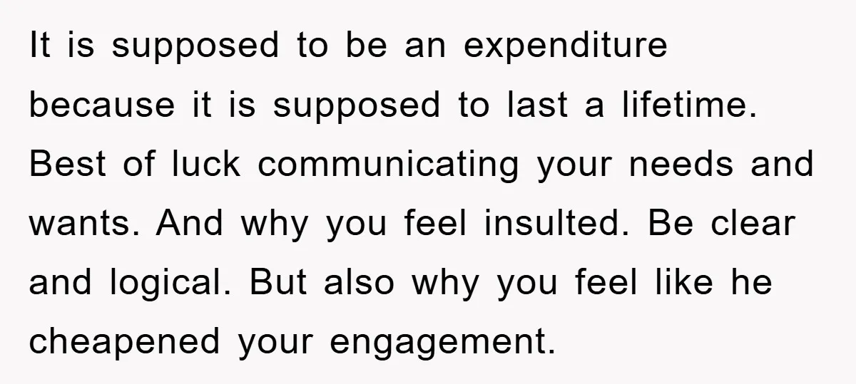 It is supposed to be an expenditure because it is supposed to last a lifetime. Best of luck communicating your needs and wants. And why you feel insulted. Be clear...