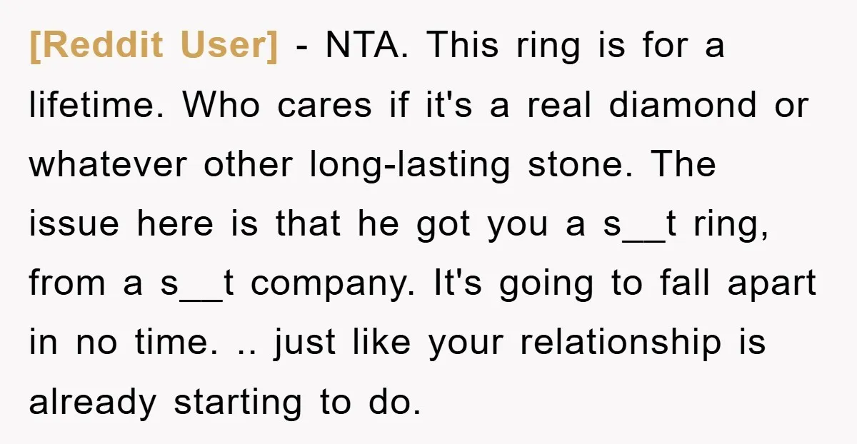 [Reddit User] − NTA. This ring is for a lifetime. Who cares if it's a real diamond or whatever other long-lasting stone. The issue here is that he got you...