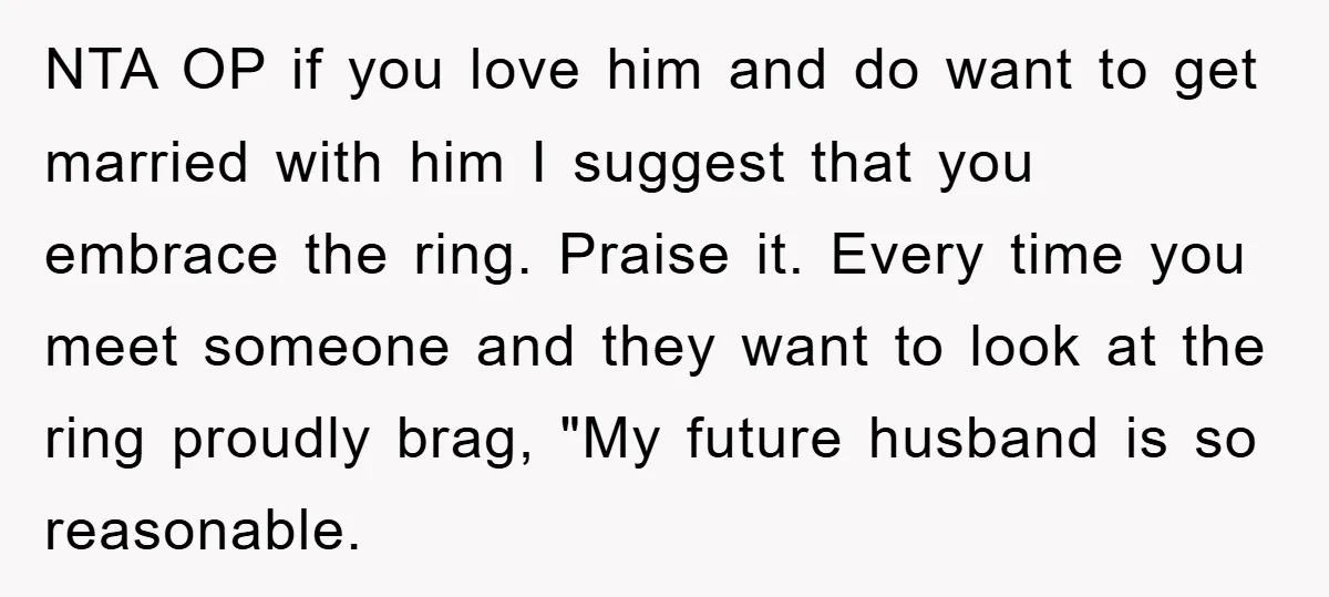 NTA OP if you love him and do want to get married with him I suggest that you embrace the ring. Praise it. Every time you meet someone and they...