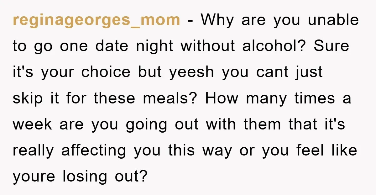 reginageorges_mom − Why are you unable to go one date night without alcohol? Sure it's your choice but yeesh you cant just skip it for these meals? How many times...