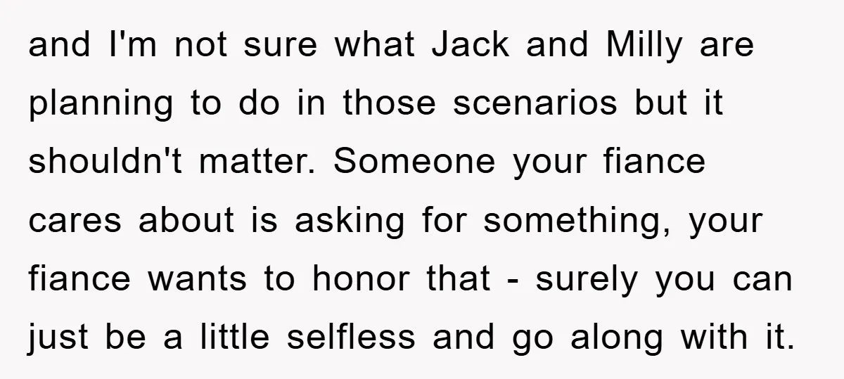 and I'm not sure what Jack and Milly are planning to do in those scenarios but it shouldn't matter. Someone your fiance cares about is asking for something, your fiance...