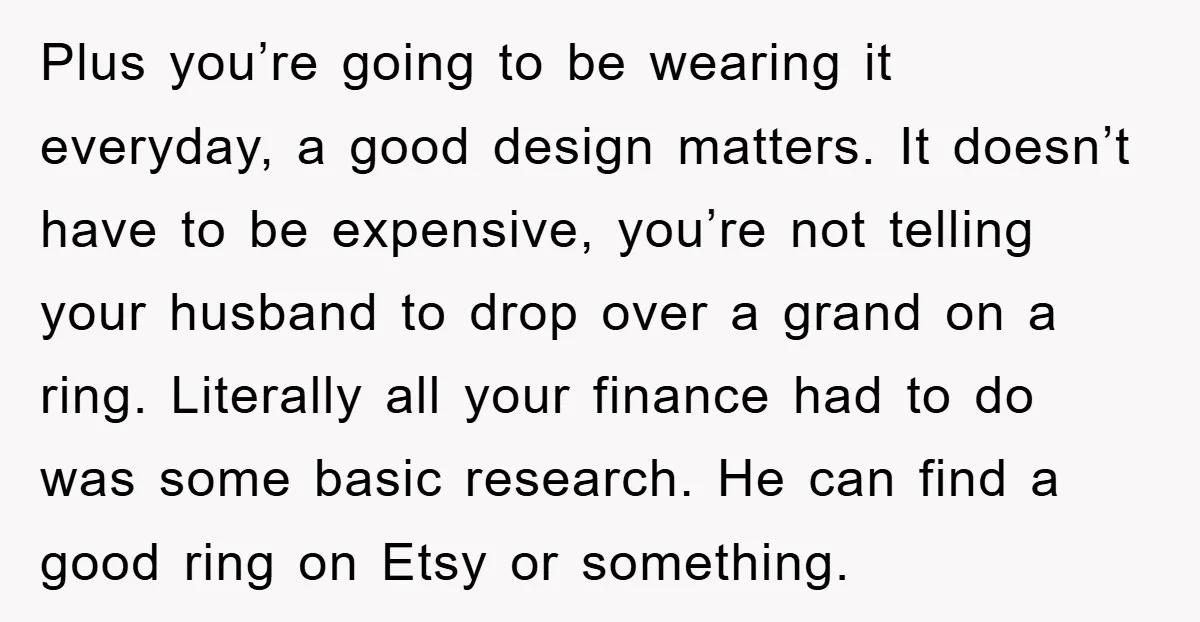 Plus you’re going to be wearing it everyday, a good design matters. It doesn’t have to be expensive, you’re not telling your husband to drop over a grand on a...