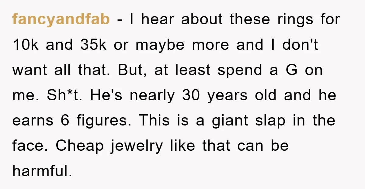 fancyandfab − I hear about these rings for 10k and 35k or maybe more and I don't want all that. But, at least spend a G on me. Sh*t. He's...