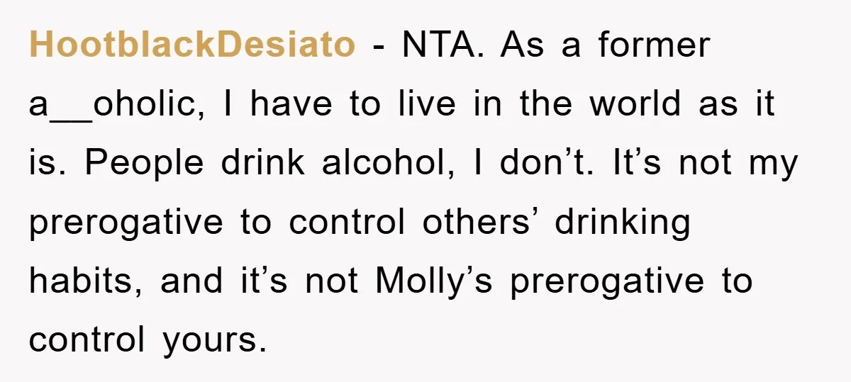 HootblackDesiato − NTA. As a former a__oholic, I have to live in the world as it is. People drink alcohol, I don’t. It’s not my prerogative to control others’ drinking...