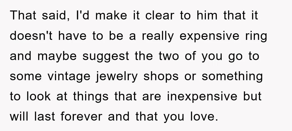That said, I'd make it clear to him that it doesn't have to be a really expensive ring and maybe suggest the two of you go to some vintage jewelry...