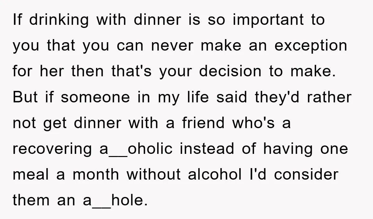 If drinking with dinner is so important to you that you can never make an exception for her then that's your decision to make. But if someone in my life...