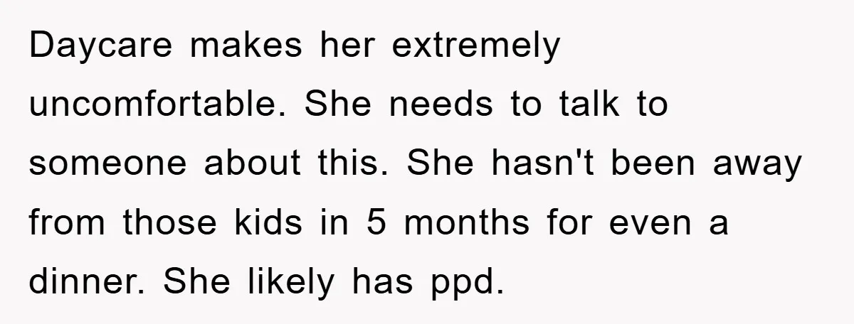 Daycare makes her extremely uncomfortable. She needs to talk to someone about this. She hasn't been away from those kids in 5 months for even a dinner. She likely has...