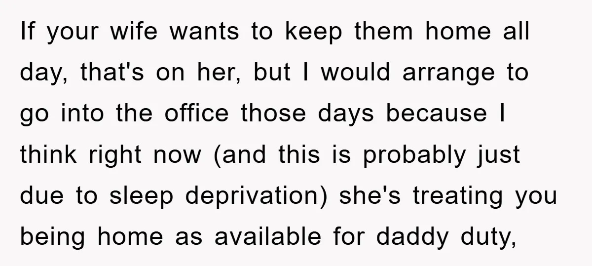 If your wife wants to keep them home all day, that's on her, but I would arrange to go into the office those days because I think right now (and...
