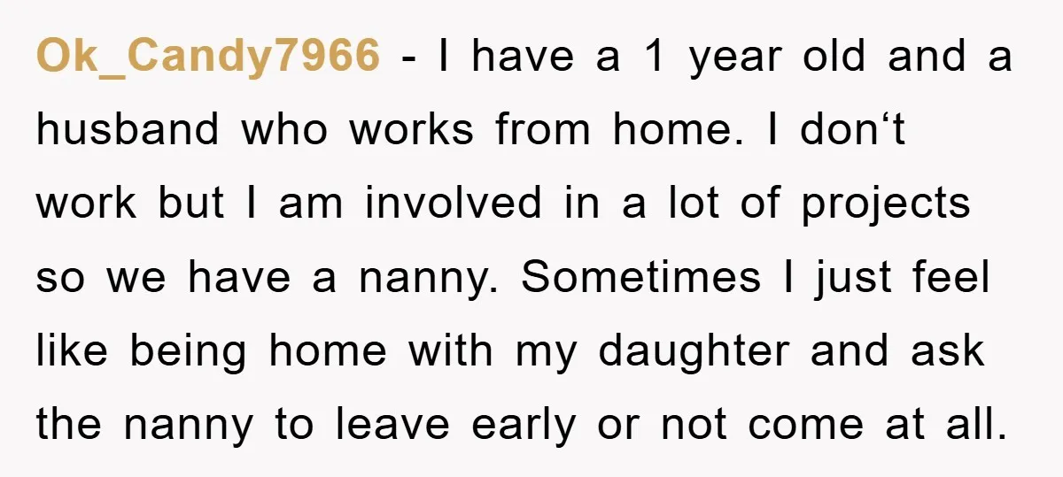 Ok_Candy7966 − I have a 1 year old and a husband who works from home. I don‘t work but I am involved in a lot of projects so we have...
