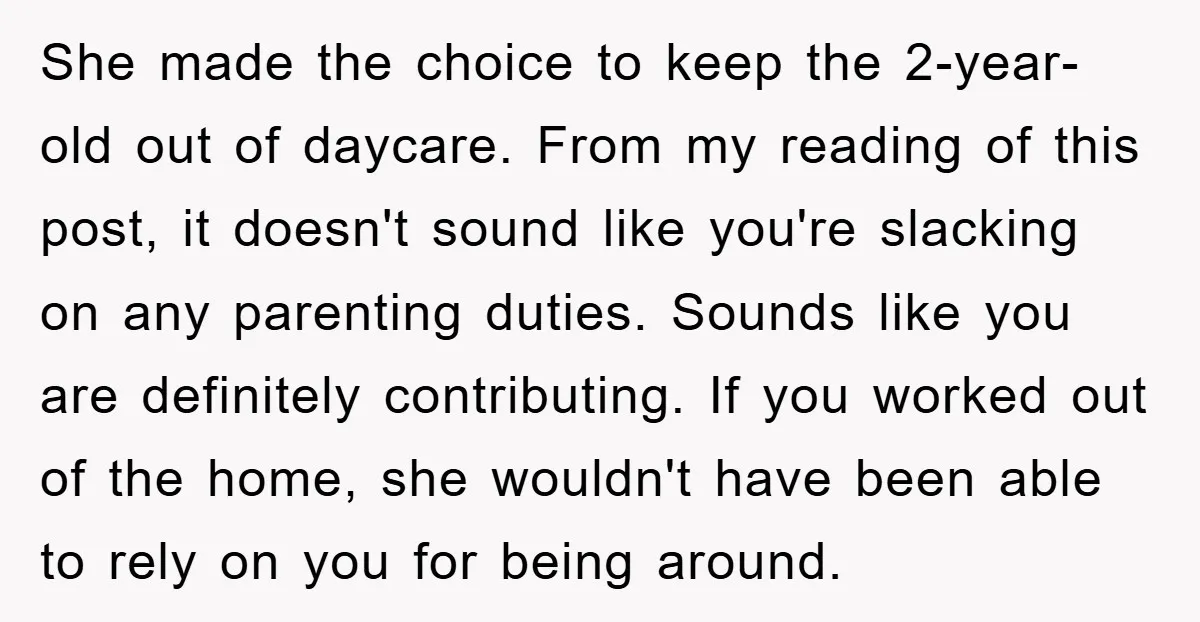 She made the choice to keep the 2-year-old out of daycare. From my reading of this post, it doesn't sound like you're slacking on any parenting duties. Sounds like you...