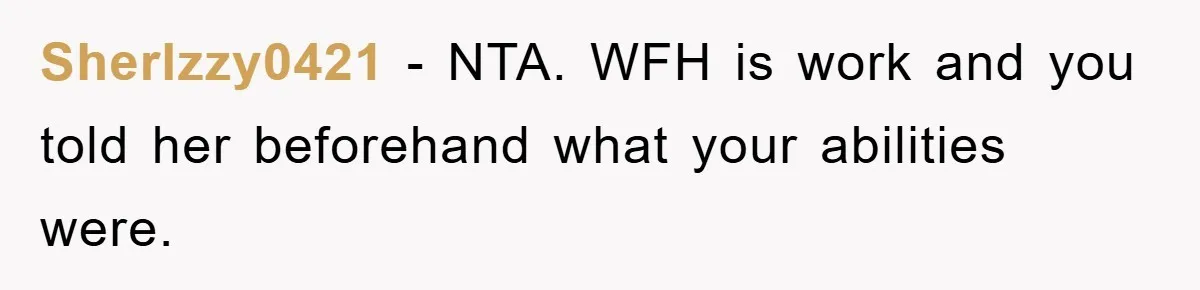 SherIzzy0421 − NTA. WFH is work and you told her beforehand what your abilities were.