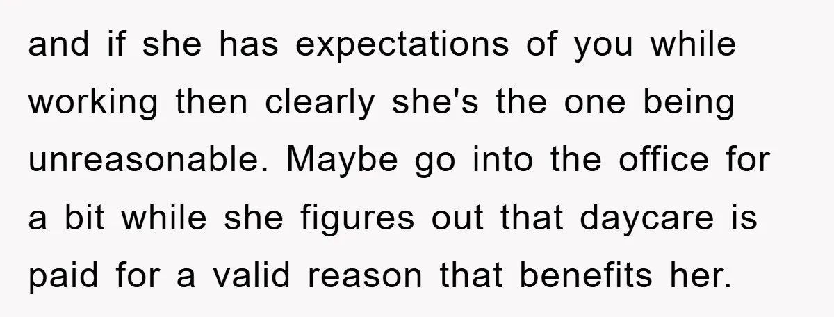 and if she has expectations of you while working then clearly she's the one being unreasonable. Maybe go into the office for a bit while she figures out that daycare...
