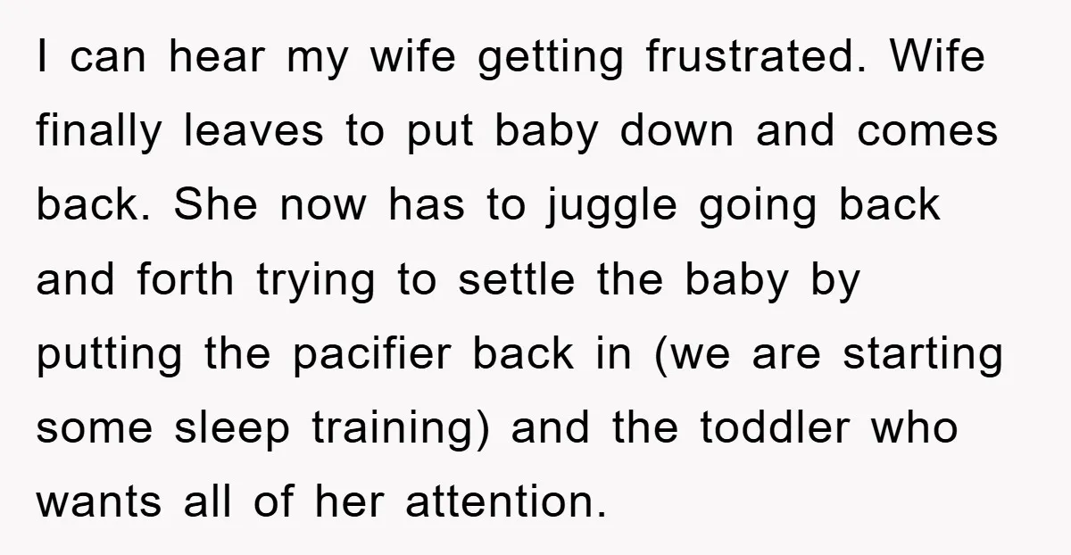 I can hear my wife getting frustrated. Wife finally leaves to put baby down and comes back. She now has to juggle going back and forth trying to settle the...
